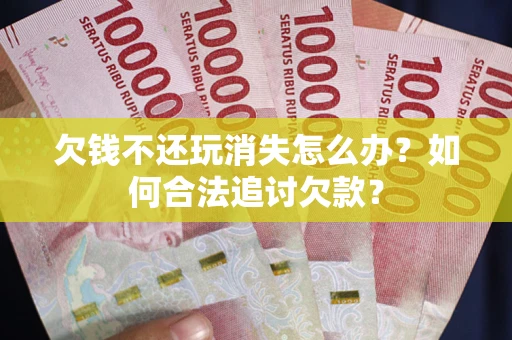 北京欠钱不还玩消失怎么办？如何合法追讨欠款？