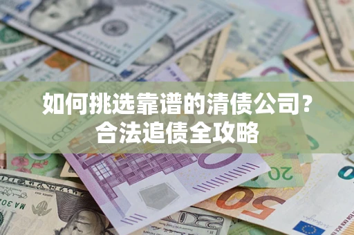 北京如何挑选靠谱的清债公司?合法追债全攻略 北京如何挑选靠谱的清债公司?合法追债全攻略