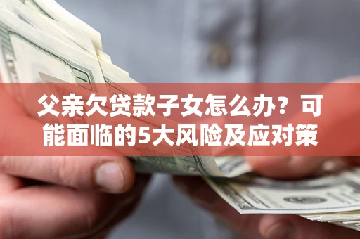 北京父亲欠贷款子女怎么办？可能面临的5大风险及应对策略