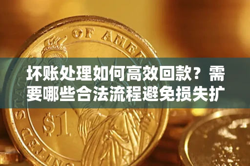 北京坏账处理如何高效回款？需要哪些合法流程避免损失扩大？