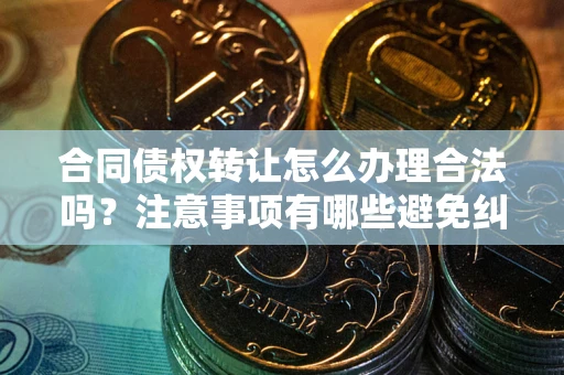 北京合同债权转让怎么办理合法吗？注意事项有哪些避免纠纷？