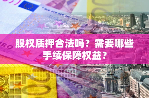 北京股权质押合法吗？需要哪些手续保障权益？