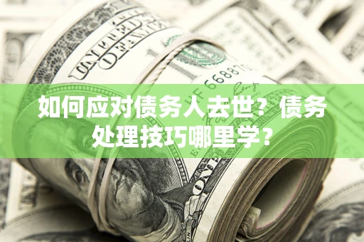 北京如何应对债务人去世？债务处理技巧哪里学？