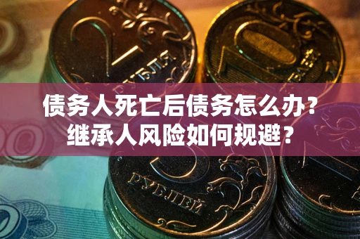 北京债务人死亡后债务怎么办？继承人风险如何规避？