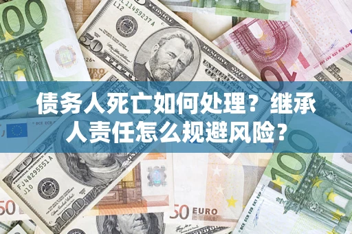 北京债务人死亡如何处理?继承人责任怎么规避风险? 北京债务人死亡如何处理?继承人责任怎么规避风险?