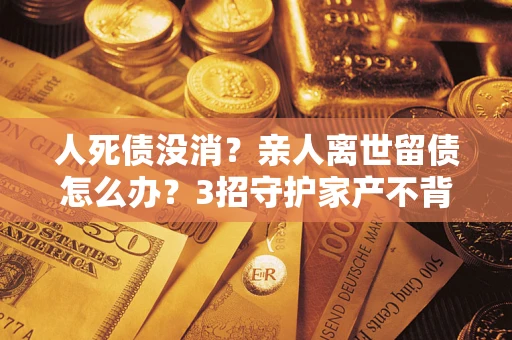 北京人死债没消？亲人离世留债怎么办？3招守护家产不背锅