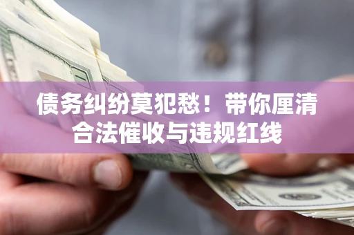 北京债务纠纷莫犯愁！带你厘清合法催收与违规红线