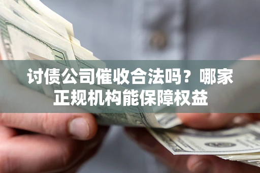 北京讨债公司催收合法吗？哪家正规机构能保障权益