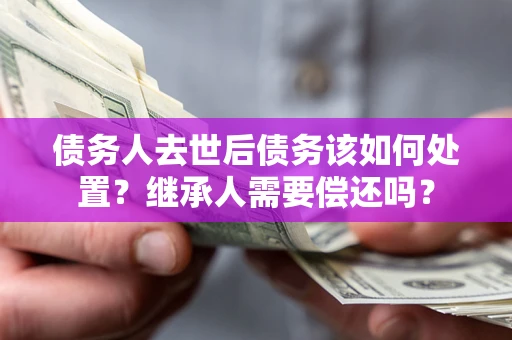 北京债务人去世后债务该如何处置？继承人需要偿还吗？