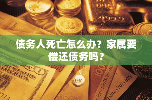 北京债务人死亡怎么办？家属要偿还债务吗？