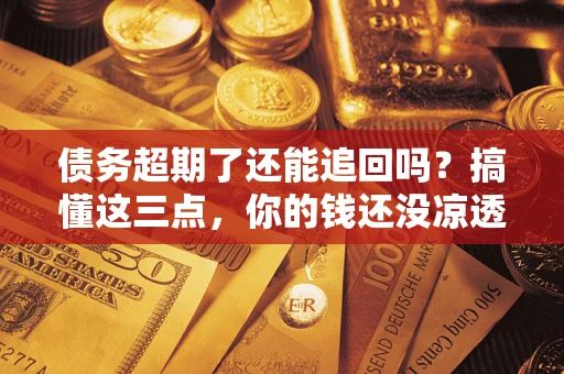 北京债务超期了还能追回吗？搞懂这三点，你的钱还没凉透