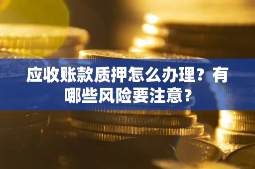 北京应收账款质押怎么办理？有哪些风险要注意？