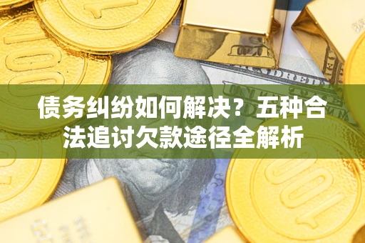 北京债务纠纷如何解决？五种合法追讨欠款途径全解析