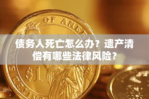 北京债务人死亡怎么办？遗产清偿有哪些法律风险？