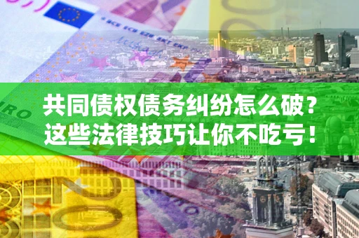 北京共同债权债务纠纷怎么破？这些法律技巧让你不吃亏！