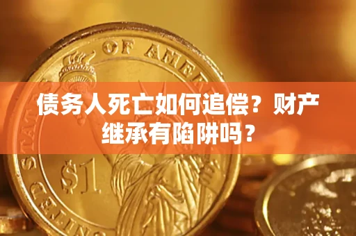 北京债务人死亡如何追偿？财产继承有陷阱吗？