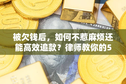 北京被欠钱后，如何不惹麻烦还能高效追款？律师教你的5步合法讨债法