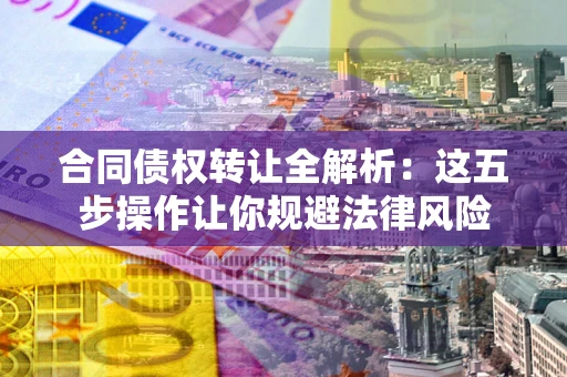 北京合同债权转让全解析：这五步操作让你规避法律风险