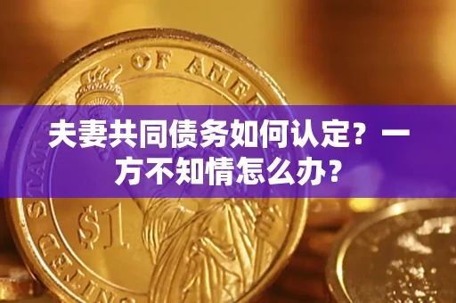 北京夫妻共同债务如何认定？一方不知情怎么办？