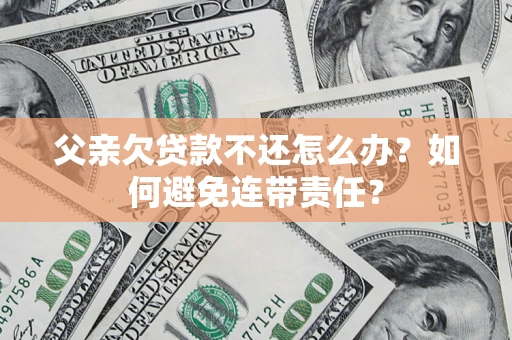 北京父亲欠贷款不还怎么办？如何避免连带责任？