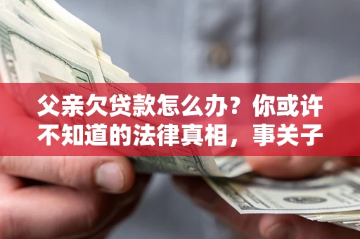 北京父亲欠贷款怎么办？你或许不知道的法律真相，事关子女未来