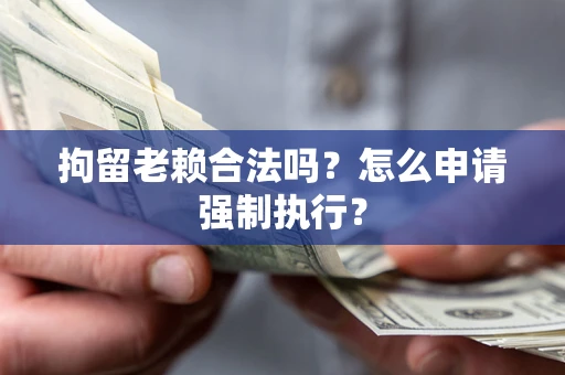 北京拘留老赖合法吗？怎么申请强制执行？