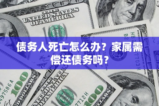 北京债务人死亡怎么办？家属需偿还债务吗？