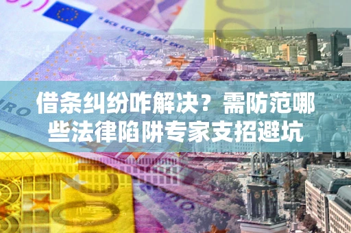 北京借条纠纷咋解决？需防范哪些法律陷阱专家支招避坑