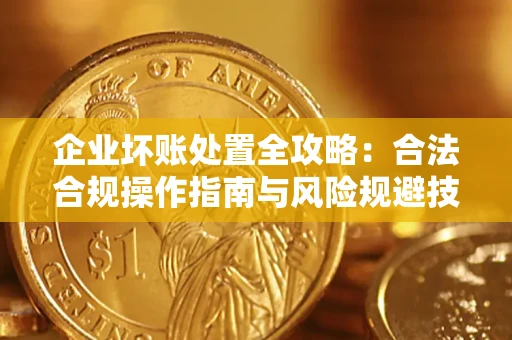 北京企业坏账处置全攻略：合法合规操作指南与风险规避技巧解析