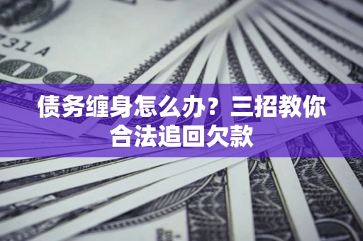 北京债务缠身怎么办？三招教你合法追回欠款