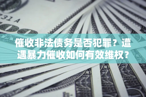 北京催收非法债务是否犯罪？遭遇暴力催收如何有效维权？