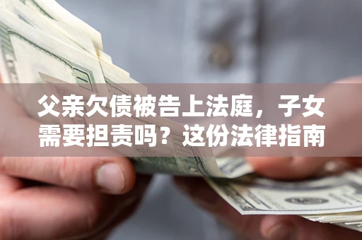 北京父亲欠债被告上法庭，子女需要担责吗？这份法律指南必须看完