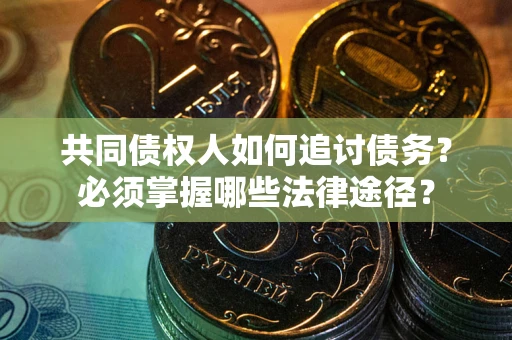 北京共同债权人如何追讨债务？必须掌握哪些法律途径？