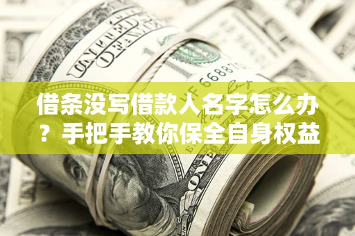北京借条没写借款人名字怎么办？手把手教你保全自身权益