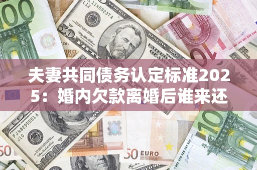 北京夫妻共同债务认定标准2025:婚内欠款离婚后谁来还? 北京夫妻共同债务认定标准2025:婚内欠款离婚后谁来还?