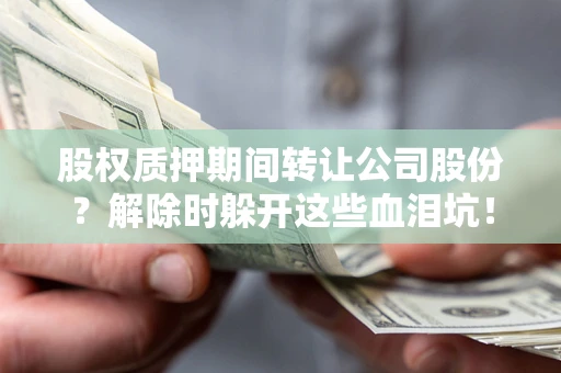 北京股权质押期间转让公司股份？解除时躲开这些血泪坑！