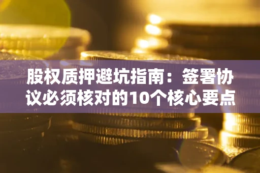 北京股权质押避坑指南：签署协议必须核对的10个核心要点