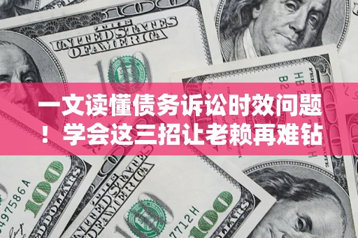 北京一文读懂债务诉讼时效问题！学会这三招让老赖再难钻空子