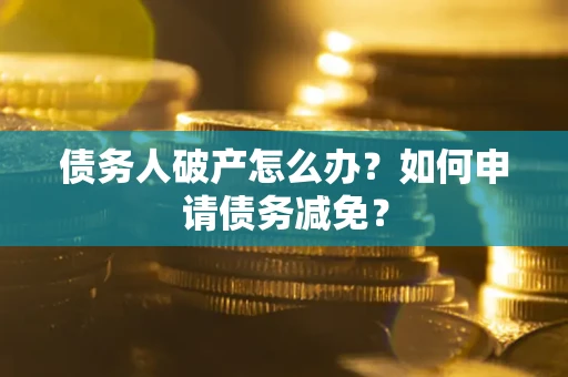 北京债务人破产怎么办？如何申请债务减免？