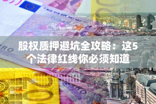 北京股权质押避坑全攻略：这5个法律红线你必须知道