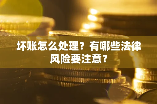 北京坏账怎么处理？有哪些法律风险要注意？