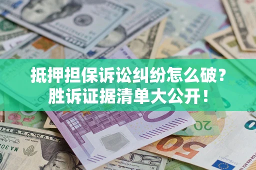 北京抵押担保诉讼纠纷怎么破？胜诉证据清单大公开！