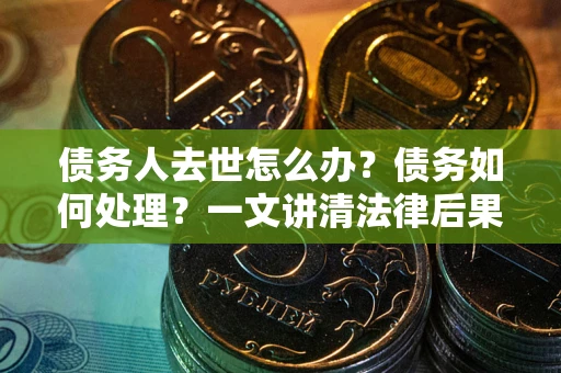 北京债务人去世怎么办？债务如何处理？一文讲清法律后果