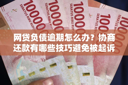 北京网贷负债逾期怎么办？协商还款有哪些技巧避免被起诉？