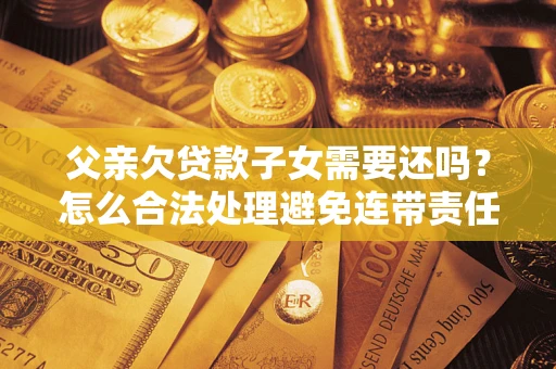 北京父亲欠贷款子女需要还吗？怎么合法处理避免连带责任？
