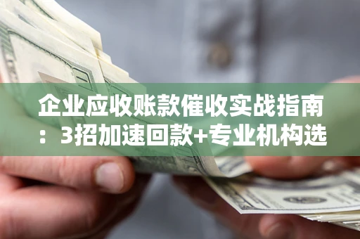 北京企业应收账款催收实战指南：3招加速回款+专业机构选择避坑