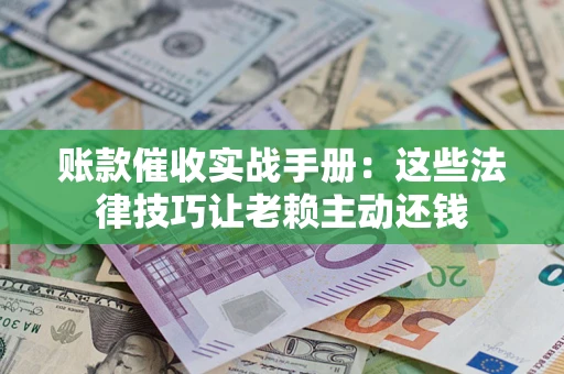 北京账款催收实战手册：这些法律技巧让老赖主动还钱