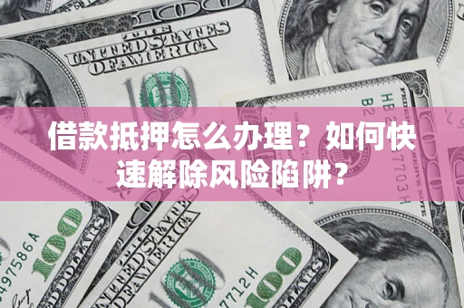 北京借款抵押怎么办理？如何快速解除风险陷阱？