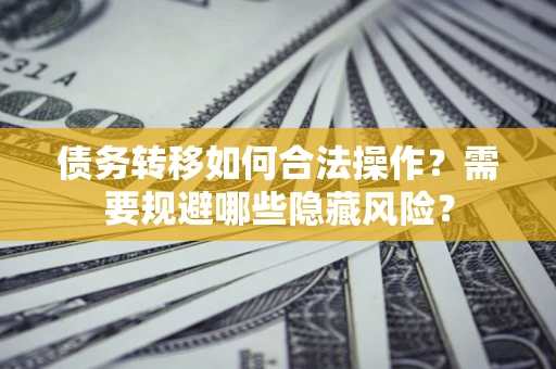 北京债务转移如何合法操作？需要规避哪些隐藏风险？