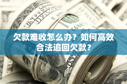 北京欠款难收怎么办？如何高效合法追回欠款？